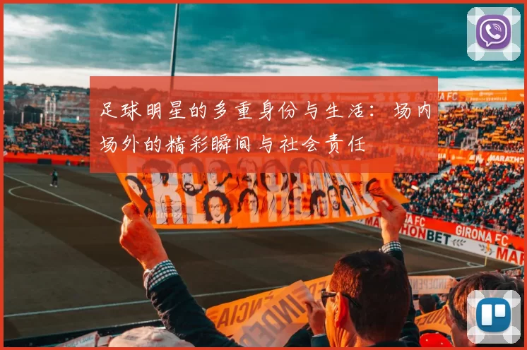 足球明星的多重身份与生活：场内场外的精彩瞬间与社会责任