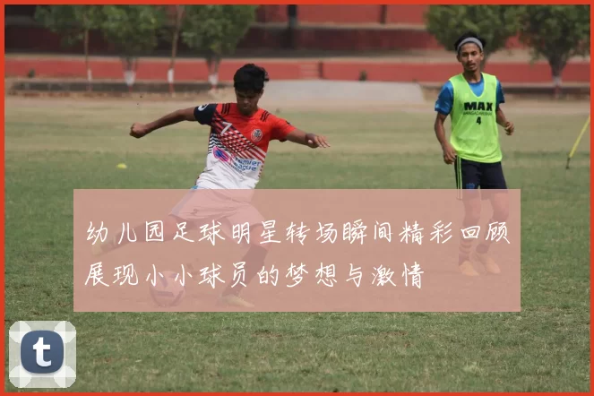 幼儿园足球明星转场瞬间精彩回顾展现小小球员的梦想与激情
