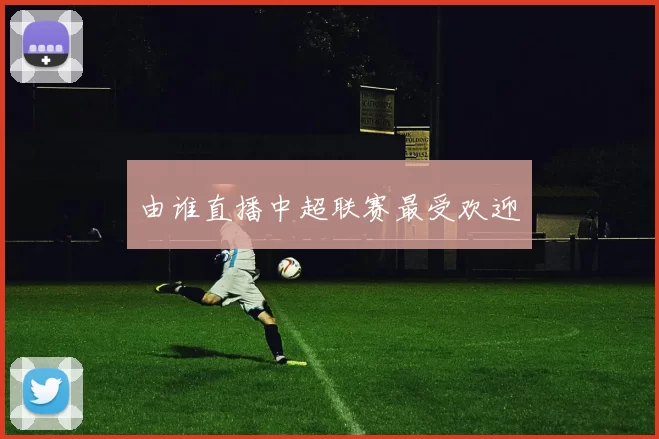 由谁直播中超联赛最受欢迎
