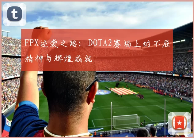 FPX逆袭之路：DOTA2赛场上的不屈精神与辉煌成就