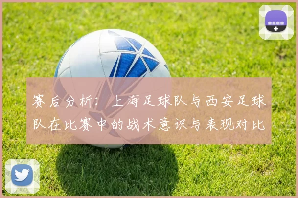 赛后分析：上海足球队与西安足球队在比赛中的战术意识与表现对比