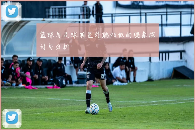 篮球与足球明星外貌相似的现象探讨与分析
