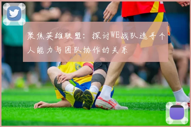 聚焦英雄联盟：探讨WE战队选手个人能力与团队协作的关系