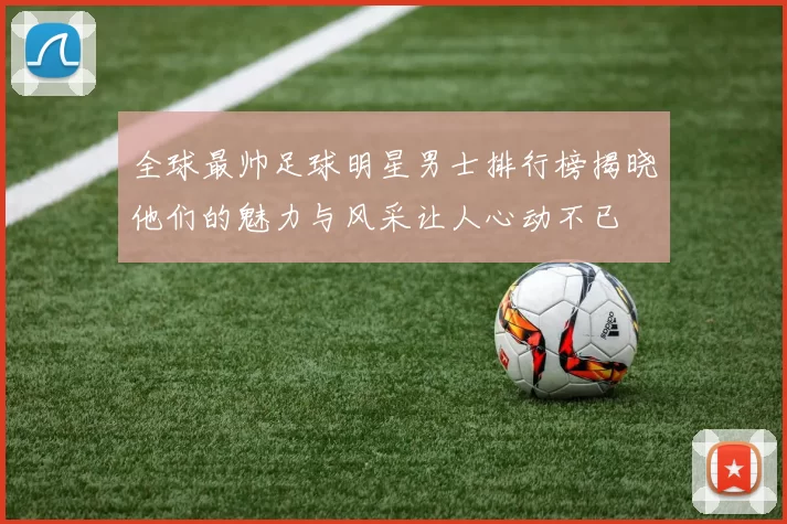 全球最帅足球明星男士排行榜揭晓他们的魅力与风采让人心动不已