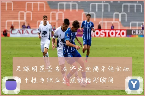 足球明星签名名字大全揭示他们独特个性与职业生涯的精彩瞬间