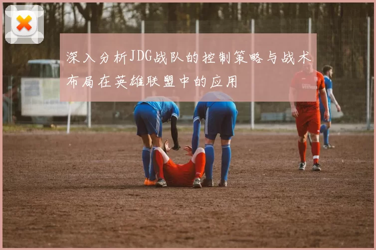 深入分析JDG战队的控制策略与战术布局在英雄联盟中的应用