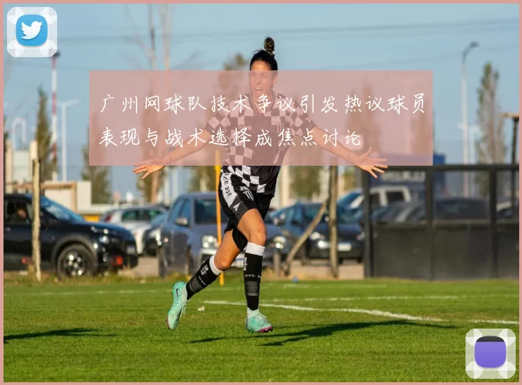 广州网球队技术争议引发热议球员表现与战术选择成焦点讨论