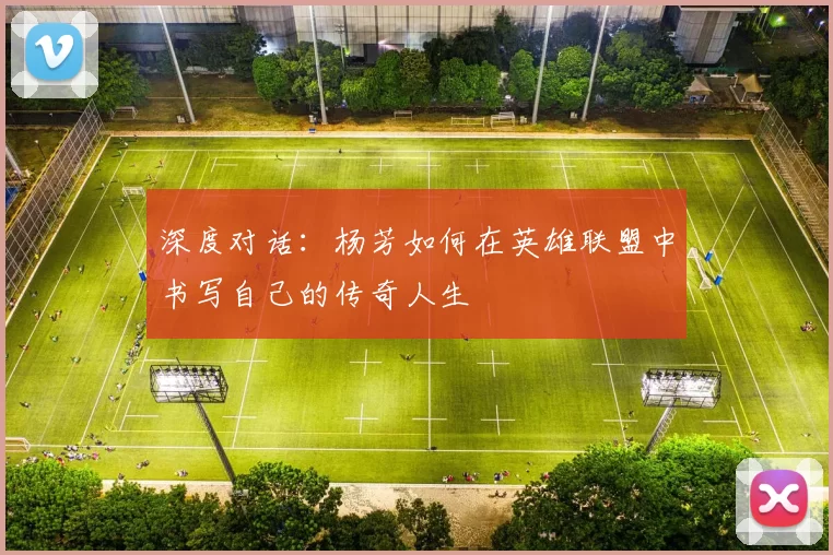 深度对话：杨芳如何在英雄联盟中书写自己的传奇人生