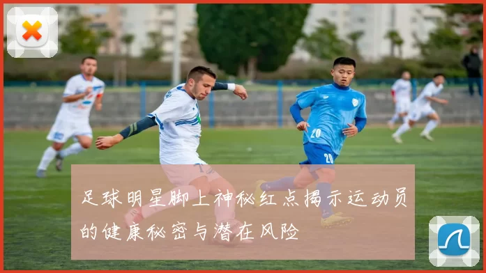 足球明星脚上神秘红点揭示运动员的健康秘密与潜在风险