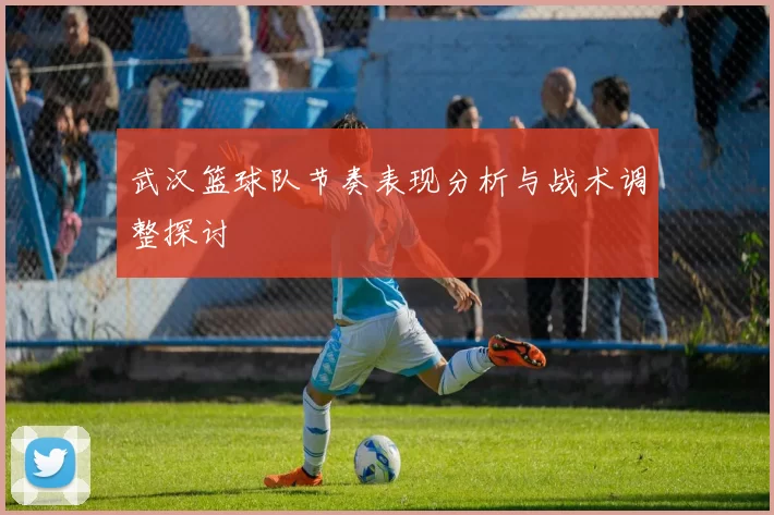 武汉篮球队节奏表现分析与战术调整探讨