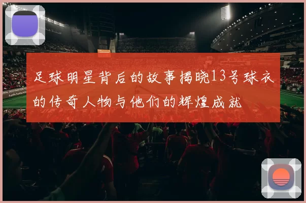 足球明星背后的故事揭晓13号球衣的传奇人物与他们的辉煌成就
