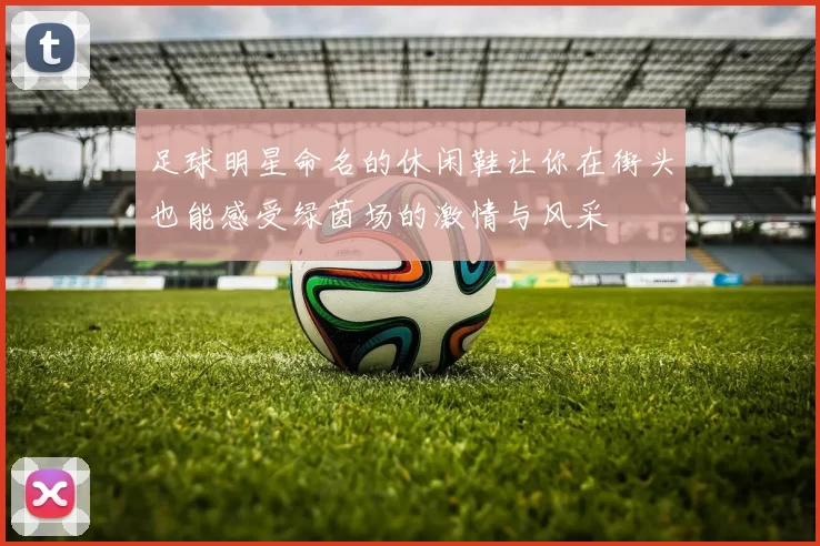 足球明星命名的休闲鞋让你在街头也能感受绿茵场的激情与风采