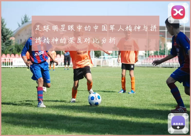 足球明星眼中的中国军人精神与拼搏精神的深度对比分析