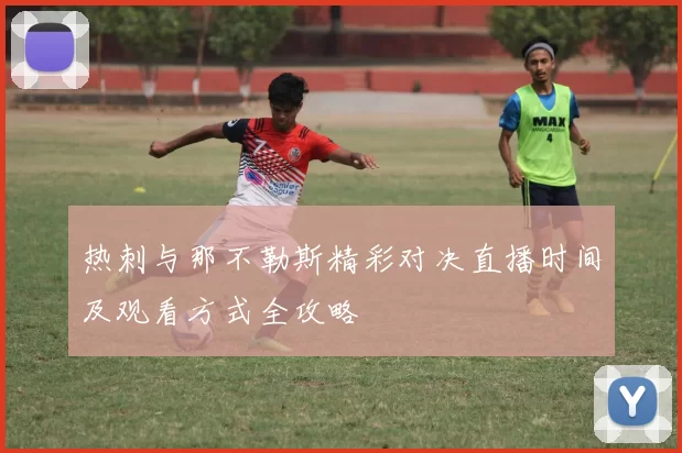 热刺与那不勒斯精彩对决直播时间及观看方式全攻略