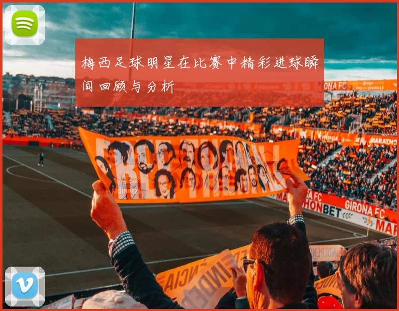 梅西足球明星在比赛中精彩进球瞬间回顾与分析