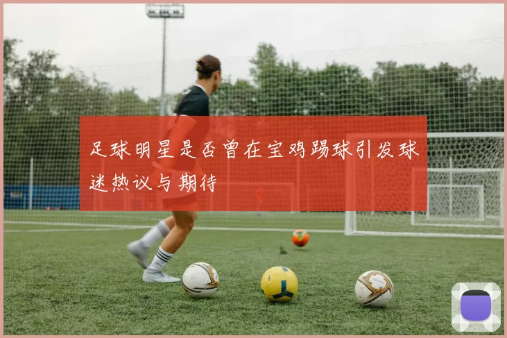足球明星是否曾在宝鸡踢球引发球迷热议与期待