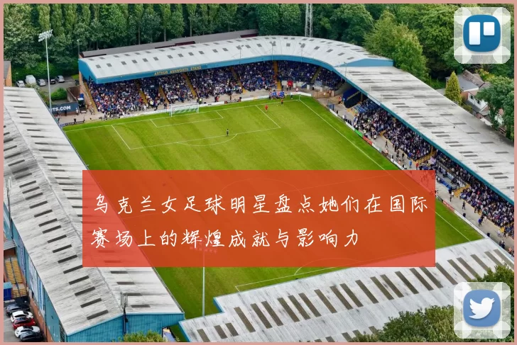 乌克兰女足球明星盘点她们在国际赛场上的辉煌成就与影响力