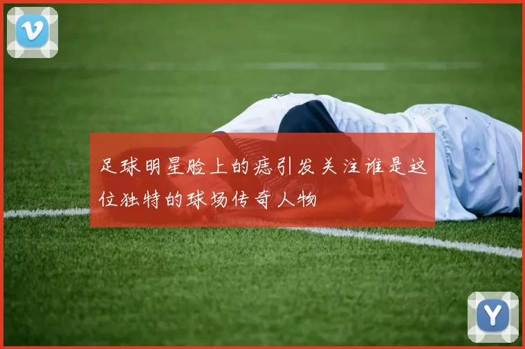 足球明星脸上的痣引发关注谁是这位独特的球场传奇人物