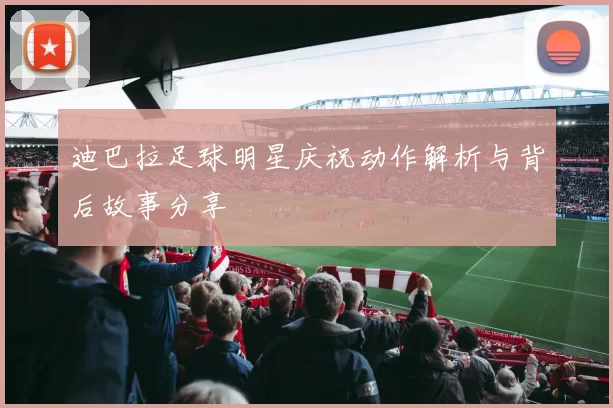 迪巴拉足球明星庆祝动作解析与背后故事分享