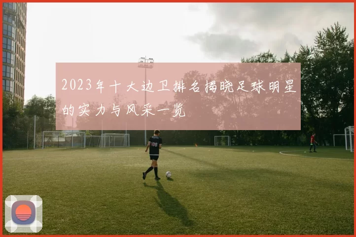 2023年十大边卫排名揭晓足球明星的实力与风采一览