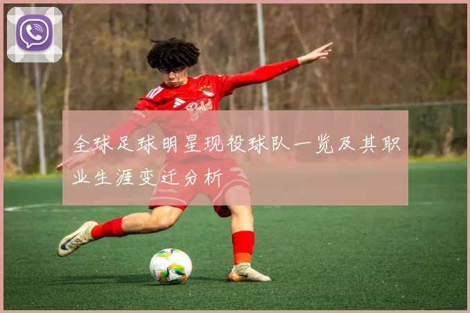 全球足球明星现役球队一览及其职业生涯变迁分析