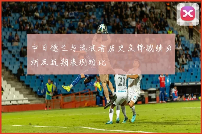 中日德兰与流浪者历史交锋战绩分析及近期表现对比