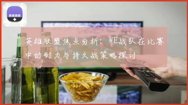 英雄联盟焦点分析：WE战队在比赛中的耐力与持久战策略探讨