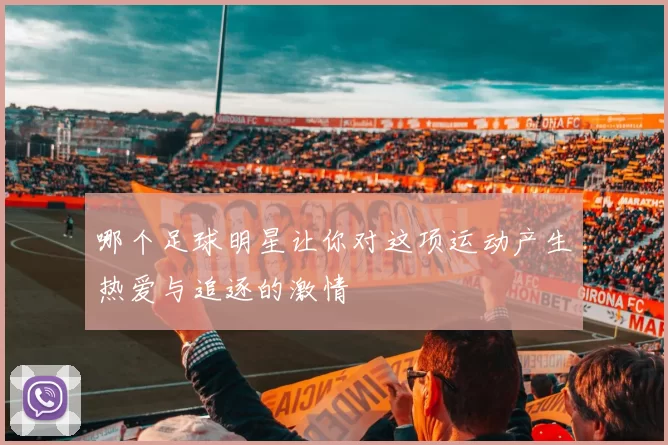 哪个足球明星让你对这项运动产生热爱与追逐的激情