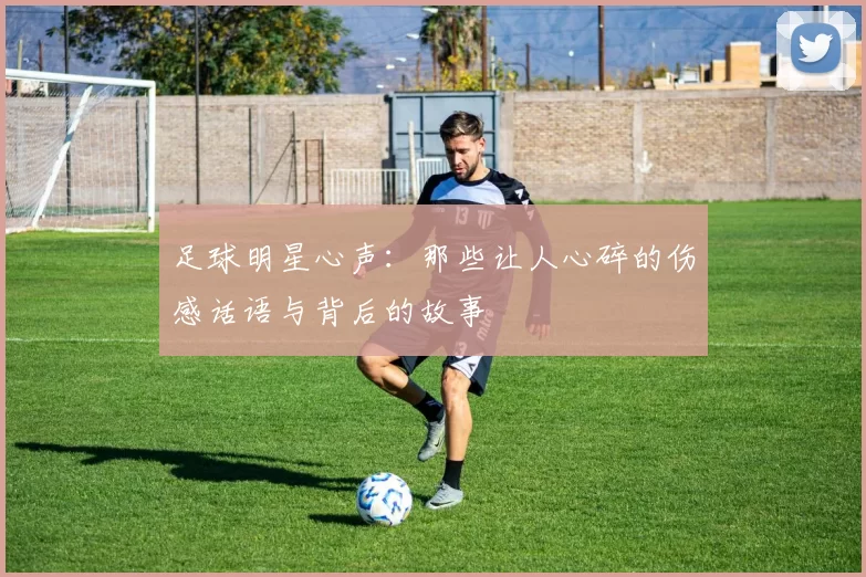 足球明星心声：那些让人心碎的伤感话语与背后的故事