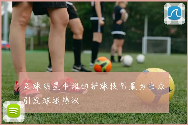 足球明星中谁的铲球技艺最为出众引发球迷热议