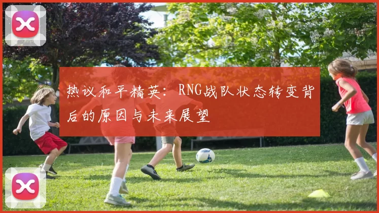 热议和平精英：RNG战队状态转变背后的原因与未来展望