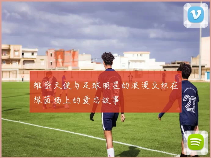维密天使与足球明星的浪漫交织在绿茵场上的爱恋故事