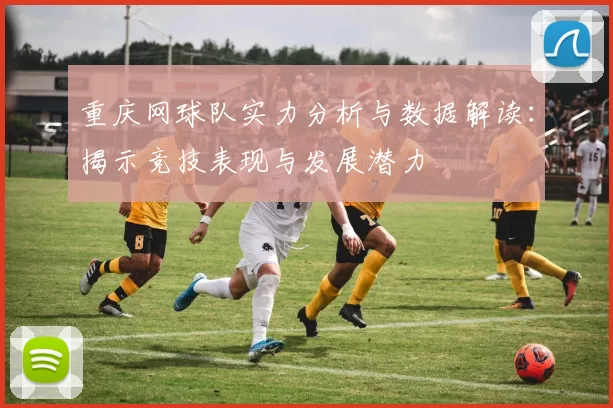 重庆网球队实力分析与数据解读：揭示竞技表现与发展潜力
